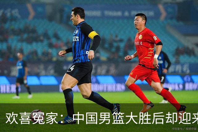 欢喜冤家：中国男篮大胜后却迎来伤病噩耗